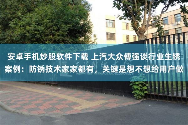安卓手机炒股软件下载 上汽大众傅强谈行业生锈案例：防锈技术家家都有，关键是想不想给用户做