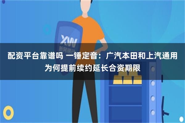 配资平台靠谱吗 一锤定音：广汽本田和上汽通用为何提前续约延长合资期限