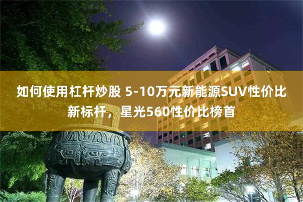 如何使用杠杆炒股 5-10万元新能源SUV性价比新标杆，星光560性价比榜首