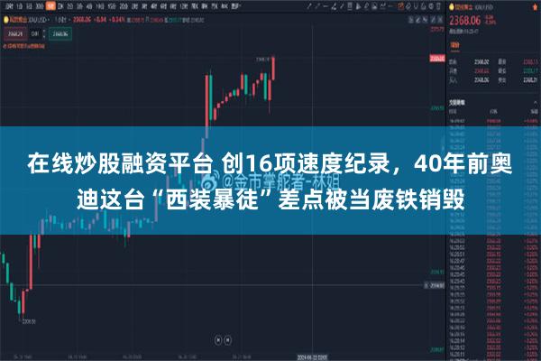 在线炒股融资平台 创16项速度纪录，40年前奥迪这台“西装暴徒”差点被当废铁销毁