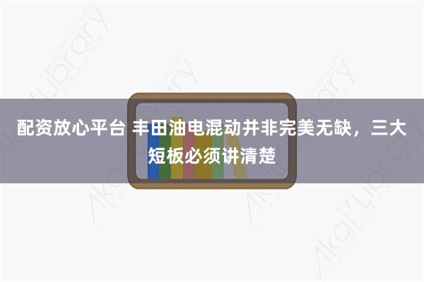 配资放心平台 丰田油电混动并非完美无缺，三大短板必须讲清楚
