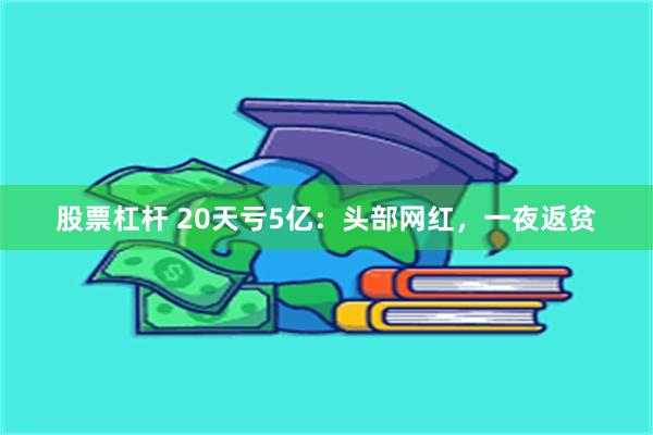 股票杠杆 20天亏5亿：头部网红，一夜返贫
