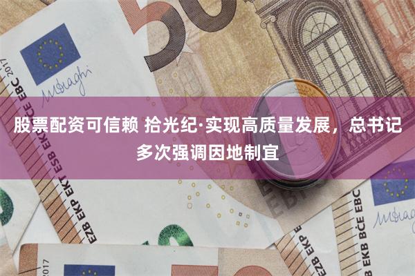 股票配资可信赖 拾光纪·实现高质量发展，总书记多次强调因地制宜