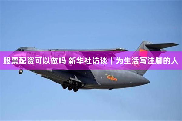 股票配资可以做吗 新华社访谈｜为生活写注脚的人