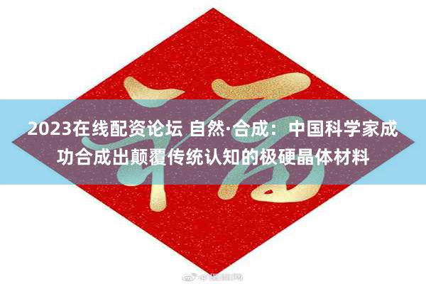 2023在线配资论坛 自然·合成：中国科学家成功合成出颠覆传统认知的极硬晶体材料