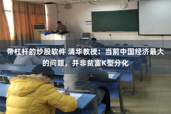 带杠杆的炒股软件 清华教授：当前中国经济最大的问题，并非贫富K型分化