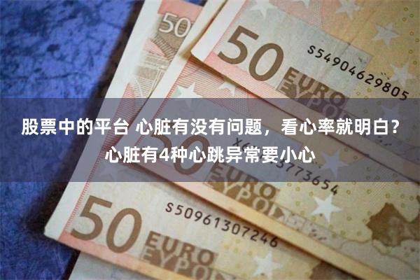 股票中的平台 心脏有没有问题，看心率就明白？心脏有4种心跳异常要小心