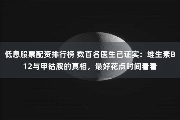 低息股票配资排行榜 数百名医生已证实：维生素B12与甲钴胺的真相，最好花点时间看看