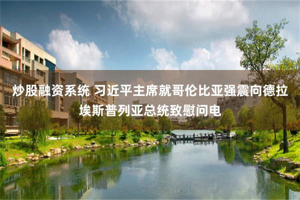 炒股融资系统 习近平主席就哥伦比亚强震向德拉埃斯普列亚总统致慰问电