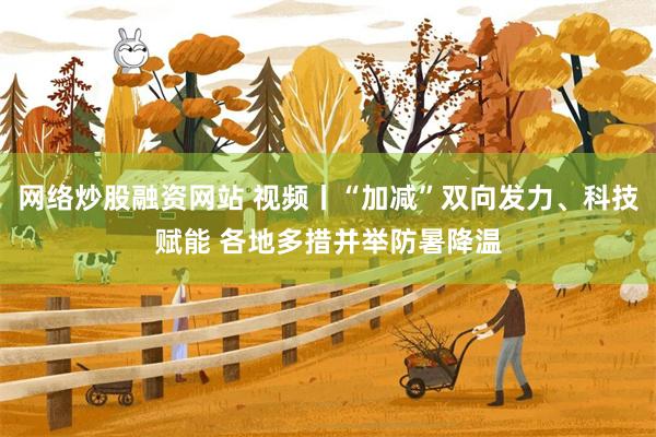 网络炒股融资网站 视频丨“加减”双向发力、科技赋能 各地多措并举防暑降温