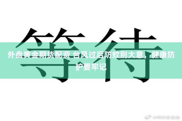 外盘黄金期货配资 台风过后防蚊别大意，健康防护要牢记