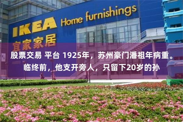 股票交易 平台 1925年，苏州豪门潘祖年病重。临终前，他支开旁人，只留下20岁的孙
