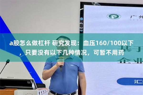 a股怎么做杠杆 研究发现：血压160/100以下，只要没有以下几种情况，可暂不用药