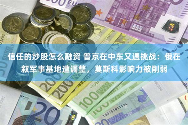 信任的炒股怎么融资 普京在中东又遇挑战：俄在叙军事基地遭调整，莫斯科影响力被削弱