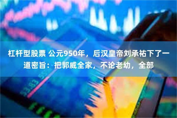 杠杆型股票 公元950年，后汉皇帝刘承祐下了一道密旨：把郭威全家，不论老幼，全部