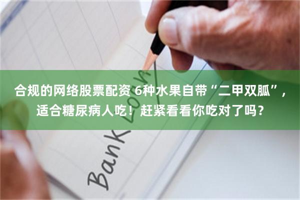 合规的网络股票配资 6种水果自带“二甲双胍”，适合糖尿病人吃！赶紧看看你吃对了吗？