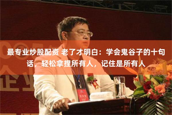 最专业炒股配资 老了才明白：学会鬼谷子的十句话，轻松拿捏所有人，记住是所有人