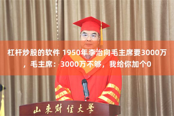 杠杆炒股的软件 1950年李治向毛主席要3000万，毛主席：3000万不够，我给你加个0