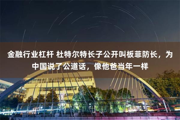 金融行业杠杆 杜特尔特长子公开叫板菲防长，为中国说了公道话，像他爸当年一样
