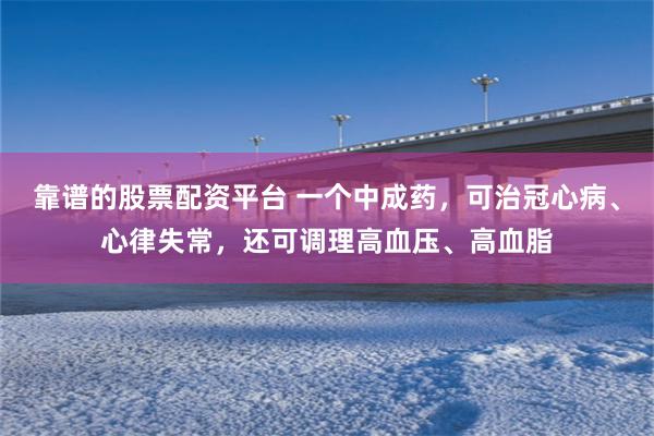 靠谱的股票配资平台 一个中成药，可治冠心病、心律失常，还可调理高血压、高血脂