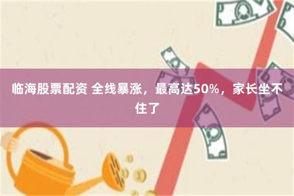 临海股票配资 全线暴涨，最高达50%，家长坐不住了