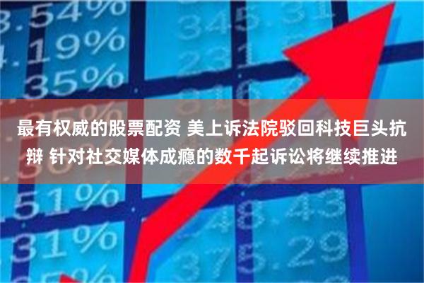 最有权威的股票配资 美上诉法院驳回科技巨头抗辩 针对社交媒体成瘾的数千起诉讼将继续推进