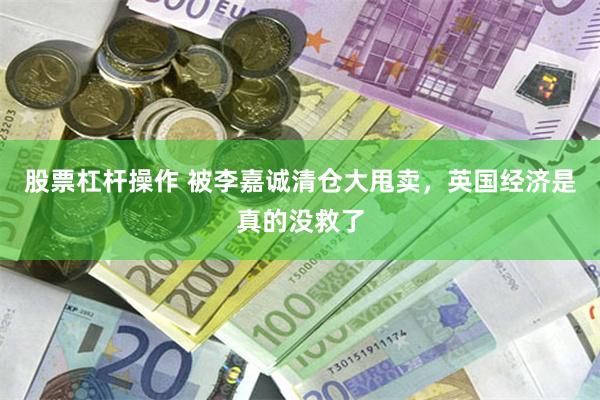 股票杠杆操作 被李嘉诚清仓大甩卖，英国经济是真的没救了