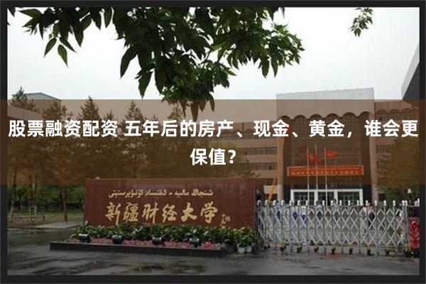 股票融资配资 五年后的房产、现金、黄金，谁会更保值？