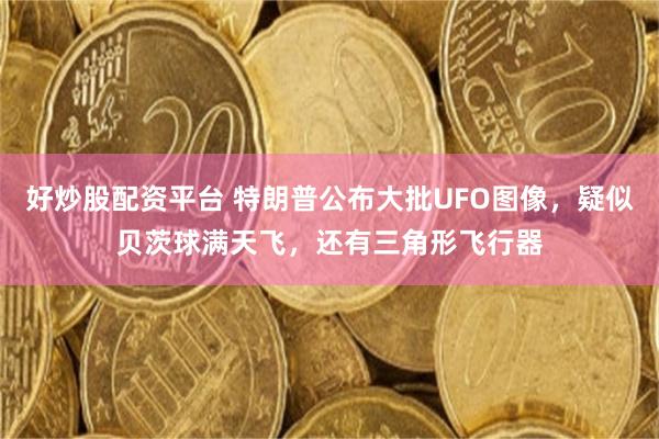 好炒股配资平台 特朗普公布大批UFO图像，疑似贝茨球满天飞，还有三角形飞行器