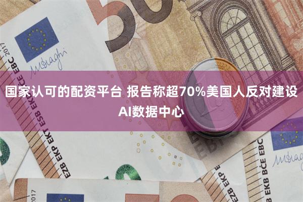国家认可的配资平台 报告称超70%美国人反对建设AI数据中心