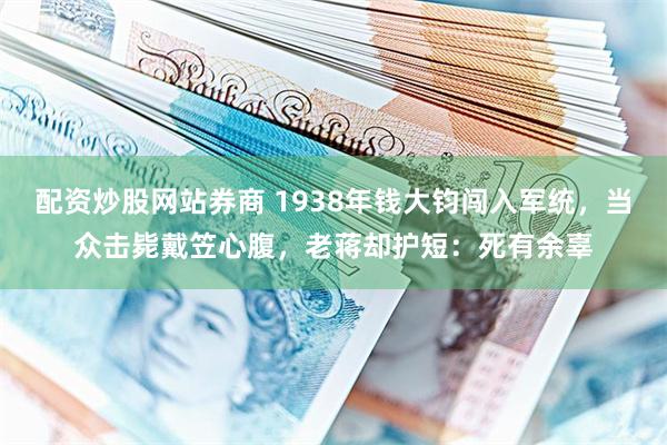 配资炒股网站券商 1938年钱大钧闯入军统，当众击毙戴笠心腹，老蒋却护短：死有余辜