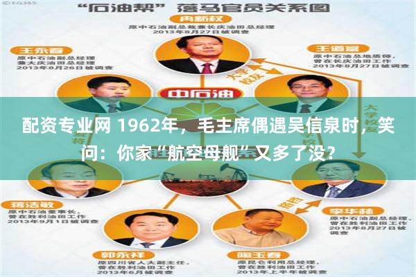 配资专业网 1962年，毛主席偶遇吴信泉时，笑问：你家“航空母舰”又多了没？