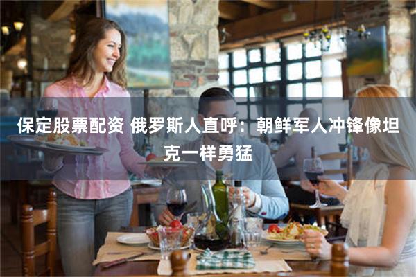 保定股票配资 俄罗斯人直呼：朝鲜军人冲锋像坦克一样勇猛