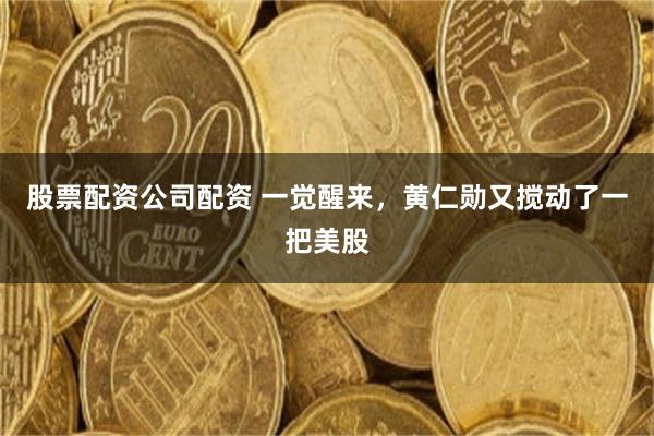 股票配资公司配资 一觉醒来，黄仁勋又搅动了一把美股