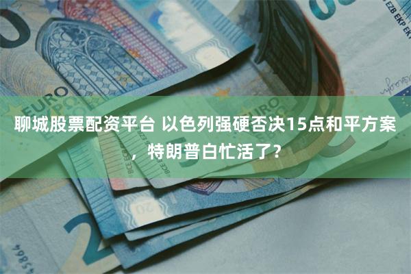 聊城股票配资平台 以色列强硬否决15点和平方案，特朗普白忙活了？
