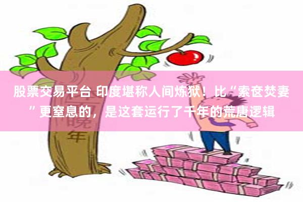 股票交易平台 印度堪称人间炼狱！比“索奁焚妻”更窒息的，是这套运行了千年的荒唐逻辑