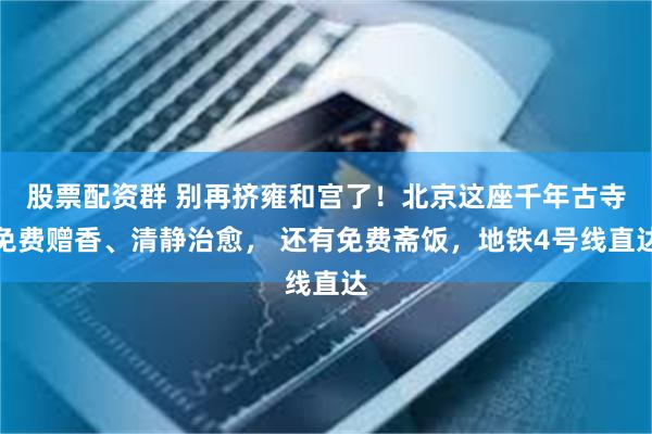 股票配资群 别再挤雍和宫了！北京这座千年古寺免费赠香、清静治愈， 还有免费斋饭，地铁4号线直达