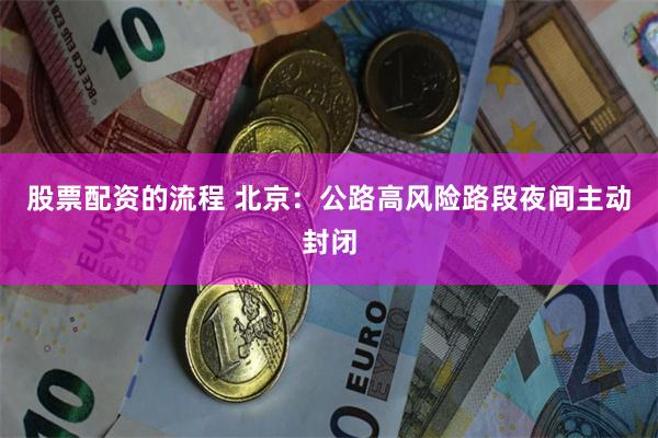 股票配资的流程 北京：公路高风险路段夜间主动封闭