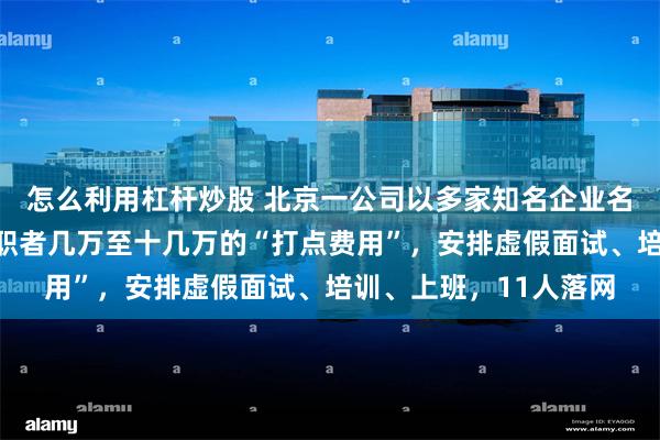 怎么利用杠杆炒股 北京一公司以多家知名企业名义虚假招工，收取求职者几万至十几万的“打点费用”，安排虚假面试、培训、上班，11人落网