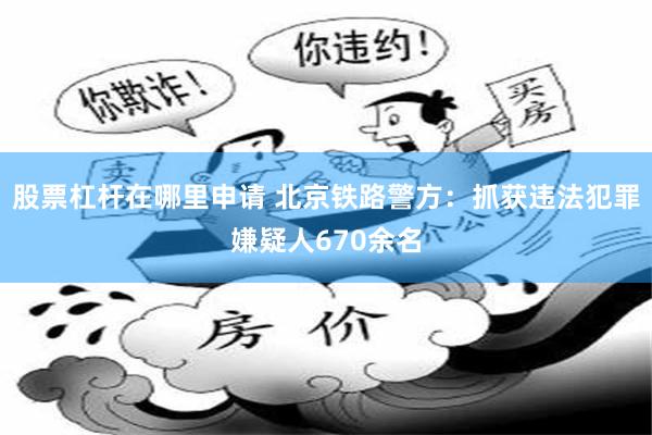 股票杠杆在哪里申请 北京铁路警方：抓获违法犯罪嫌疑人670余名