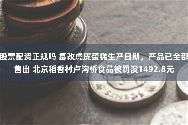 股票配资正规吗 篡改虎皮蛋糕生产日期，产品已全部售出 北京稻香村卢沟桥食品被罚没1492.8元