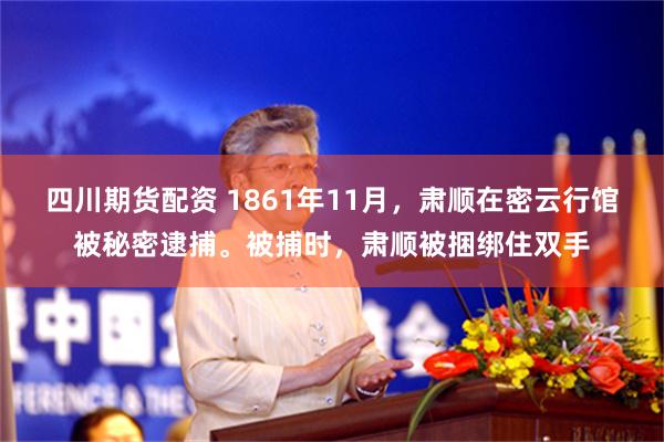 四川期货配资 1861年11月，肃顺在密云行馆被秘密逮捕。被捕时，肃顺被捆绑住双手