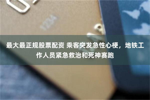 最大最正规股票配资 乘客突发急性心梗，地铁工作人员紧急救治和死神赛跑