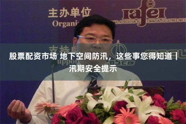 股票配资市场 地下空间防汛，这些事您得知道｜汛期安全提示