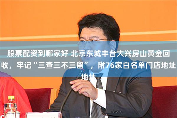 股票配资到哪家好 北京东城丰台大兴房山黄金回收,牢记“三查三不三留”,附76家白名单门店地址