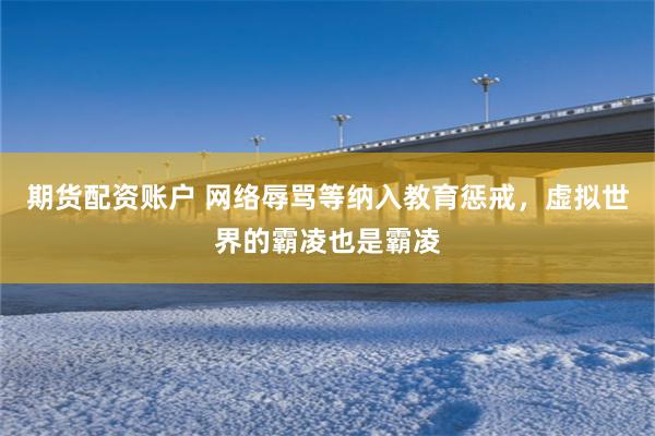 期货配资账户 网络辱骂等纳入教育惩戒，虚拟世界的霸凌也是霸凌