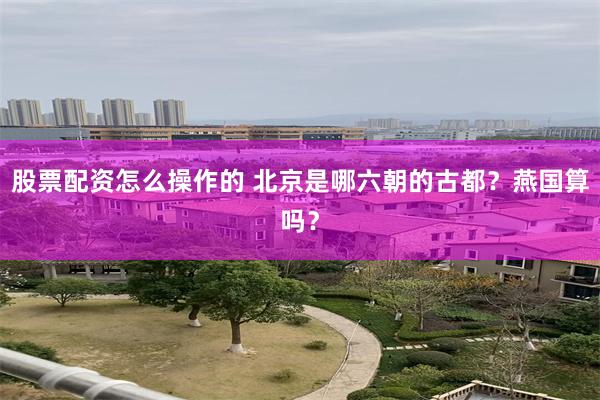 股票配资怎么操作的 北京是哪六朝的古都？燕国算吗？