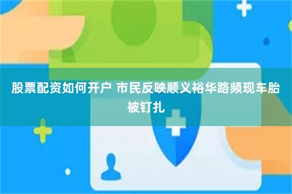 股票配资如何开户 市民反映顺义裕华路频现车胎被钉扎