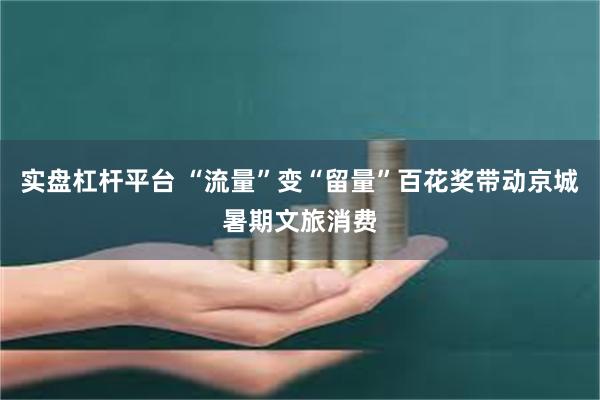 实盘杠杆平台 “流量”变“留量”百花奖带动京城暑期文旅消费