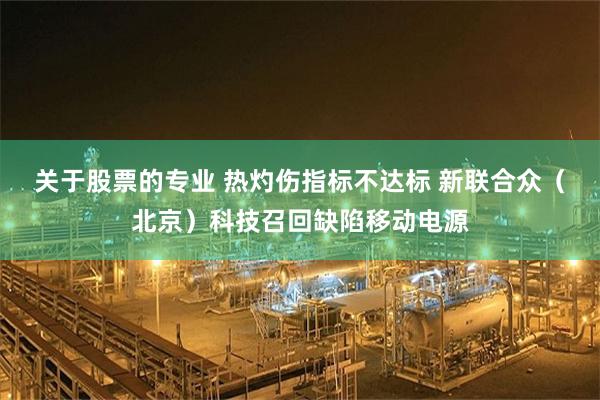 关于股票的专业 热灼伤指标不达标 新联合众（北京）科技召回缺陷移动电源